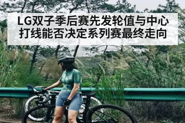 LG双子季后赛先发轮值与中心打线能否决定系列赛最终走向